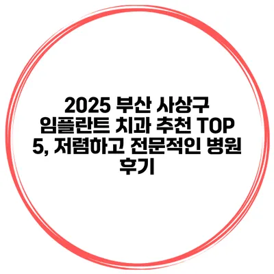 2025 부산 사상구 임플란트 치과 추천 TOP 5, 저렴하고 전문적인 병원 후기