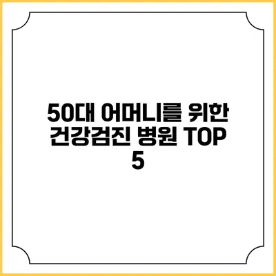 50대 어머니를 위한 건강검진 병원 TOP 5