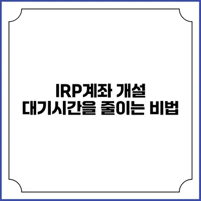 IRP계좌 개설 대기시간을 줄이는 비법
