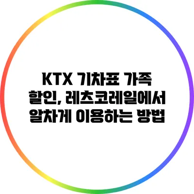 KTX 기차표 가족 할인, 레츠코레일에서 알차게 이용하는 방법