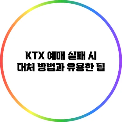 KTX 예매 실패 시 대처 방법과 유용한 팁