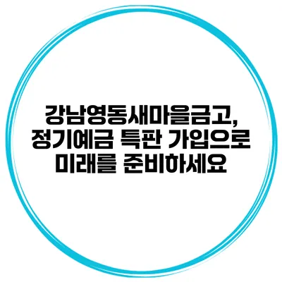 강남영동새마을금고, 정기예금 특판 가입으로 미래를 준비하세요