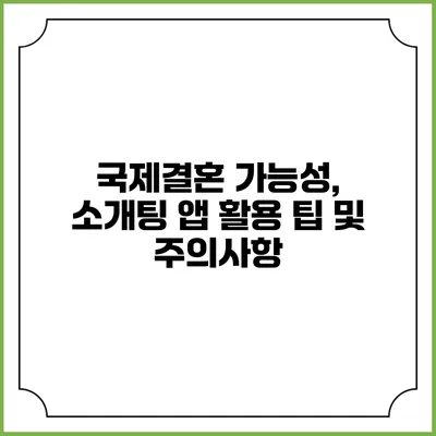 국제결혼 가능성, 소개팅 앱 활용 팁 및 주의사항
