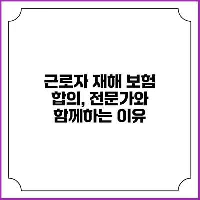 근로자 재해 보험 합의, 전문가와 함께하는 이유