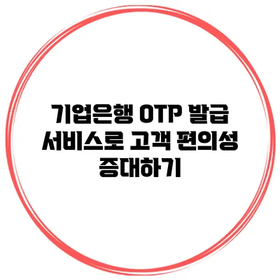 기업은행 OTP 발급 서비스로 고객 편의성 증대하기