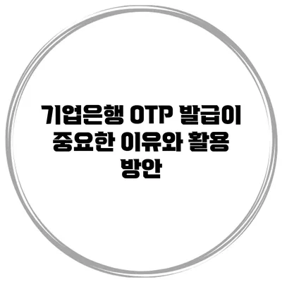 기업은행 OTP 발급이 중요한 이유와 활용 방안