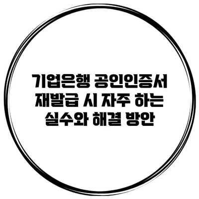 기업은행 공인인증서 재발급 시 자주 하는 실수와 해결 방안