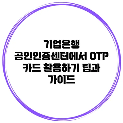 기업은행 공인인증센터에서 OTP 카드 활용하기: 팁과 가이드