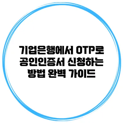 기업은행에서 OTP로 공인인증서 신청하는 방법 완벽 가이드