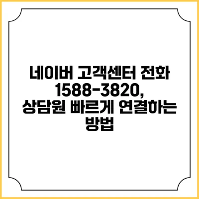 네이버 고객센터 전화 1588-3820, 상담원 빠르게 연결하는 방법