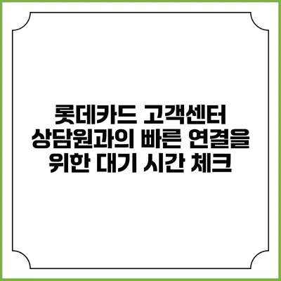 롯데카드 고객센터 상담원과의 빠른 연결을 위한 대기 시간 체크
