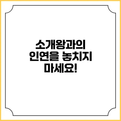 소개왕과의 인연을 놓치지 마세요!