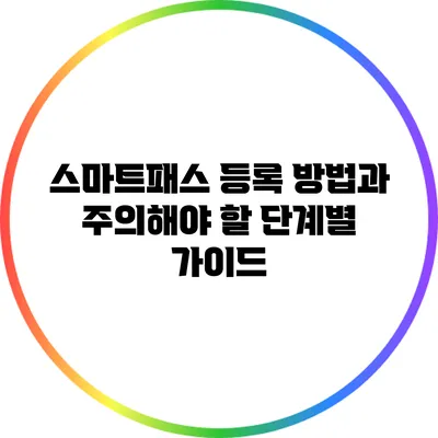 스마트패스 등록 방법과 주의해야 할 단계별 가이드