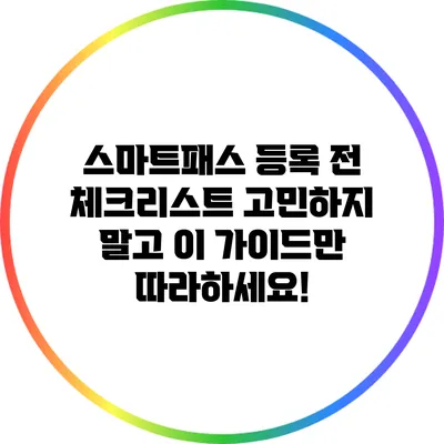스마트패스 등록 전 체크리스트: 고민하지 말고 이 가이드만 따라하세요!