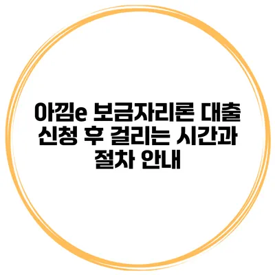 아낌e 보금자리론 대출 신청 후 걸리는 시간과 절차 안내