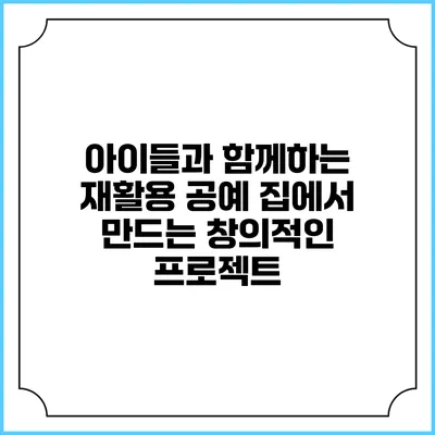 아이들과 함께하는 재활용 공예 집에서 만드는 창의적인 프로젝트