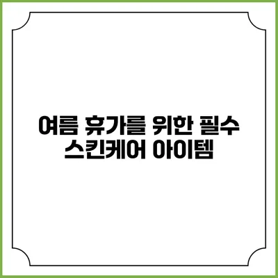 여름 휴가를 위한 필수 스킨케어 아이템