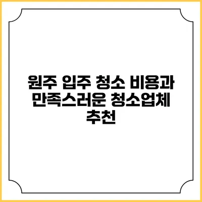 원주 입주 청소 비용과 만족스러운 청소업체 추천