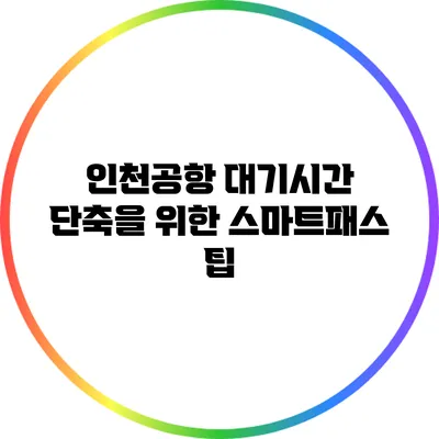 인천공항 대기시간 단축을 위한 스마트패스 팁