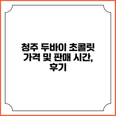 청주 두바이 초콜릿 가격 및 판매 시간, 후기