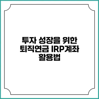 투자 성장을 위한 퇴직연금 IRP계좌 활용법