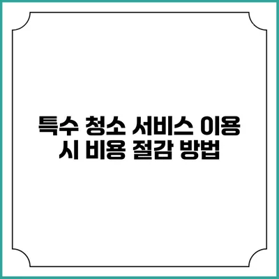 특수 청소 서비스 이용 시 비용 절감 방법
