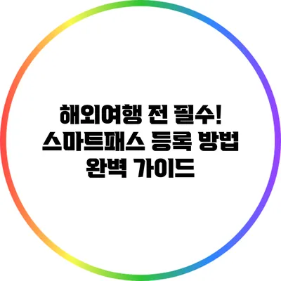 해외여행 전 필수! 스마트패스 등록 방법 완벽 가이드
