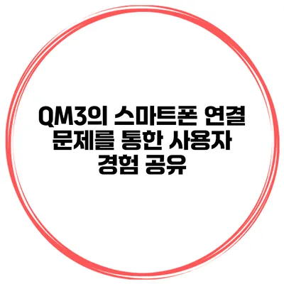 QM3의 스마트폰 연결 문제를 통한 사용자 경험 공유