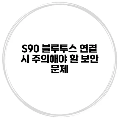 S90 블루투스 연결 시 주의해야 할 보안 문제