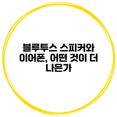 블루투스 스피커와 이어폰, 어떤 것이 더 나은가?